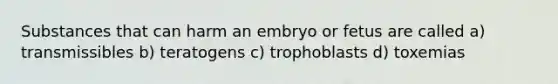 Substances that can harm an embryo or fetus are called a) transmissibles b) teratogens c) trophoblasts d) toxemias