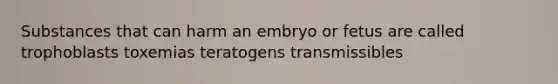 Substances that can harm an embryo or fetus are called trophoblasts toxemias teratogens transmissibles