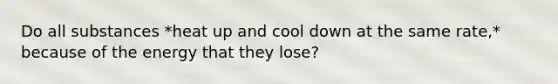 Do all substances *heat up and cool down at the same rate,* because of the energy that they lose?