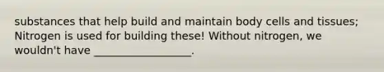 substances that help build and maintain body cells and tissues; Nitrogen is used for building these! Without nitrogen, we wouldn't have __________________.