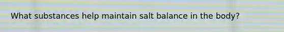 What substances help maintain salt balance in the body?