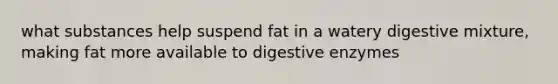 what substances help suspend fat in a watery digestive mixture, making fat more available to digestive enzymes