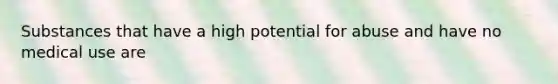 Substances that have a high potential for abuse and have no medical use are