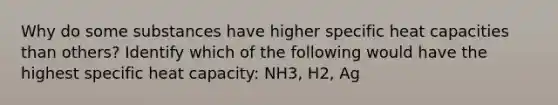 Why do some substances have higher specific heat capacities than others? Identify which of the following would have the highest specific heat capacity: NH3, H2, Ag