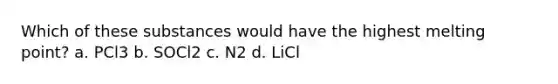 Which of these substances would have the highest melting point? a. PCl3 b. SOCl2 c. N2 d. LiCl