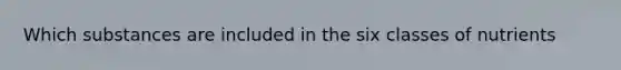 Which substances are included in the six classes of nutrients