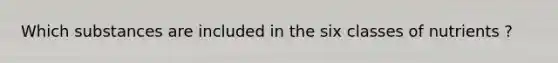 Which substances are included in the six classes of nutrients ?