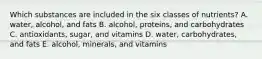 Which substances are included in the six classes of nutrients? A. water, alcohol, and fats B. alcohol, proteins, and carbohydrates C. antioxidants, sugar, and vitamins D. water, carbohydrates, and fats E. alcohol, minerals, and vitamins