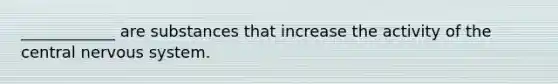____________ are substances that increase the activity of the central nervous system.