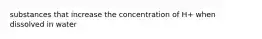 substances that increase the concentration of H+ when dissolved in water