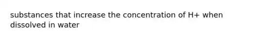 substances that increase the concentration of H+ when dissolved in water