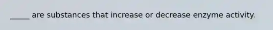 _____ are substances that increase or decrease enzyme activity.