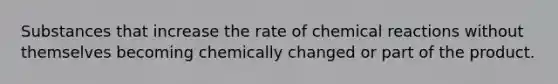 Substances that increase the rate of chemical reactions without themselves becoming chemically changed or part of the product.