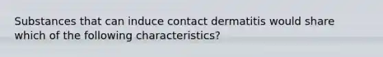 Substances that can induce contact dermatitis would share which of the following characteristics?