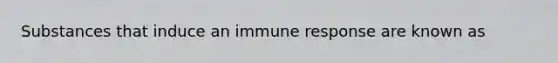 Substances that induce an immune response are known as