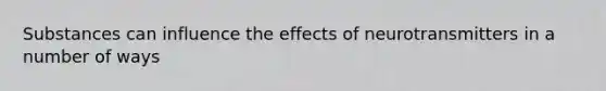 Substances can influence the effects of neurotransmitters in a number of ways