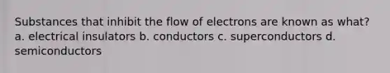 Substances that inhibit the flow of electrons are known as what? a. electrical insulators b. conductors c. superconductors d. semiconductors