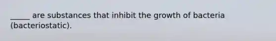 _____ are substances that inhibit the growth of bacteria (bacteriostatic).