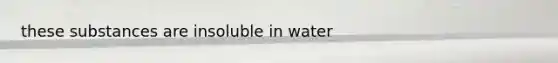 these substances are insoluble in water