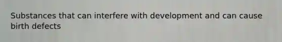 Substances that can interfere with development and can cause birth defects