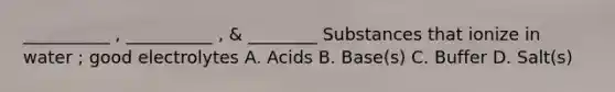 __________ , __________ , & ________ Substances that ionize in water ; good electrolytes A. Acids B. Base(s) C. Buffer D. Salt(s)