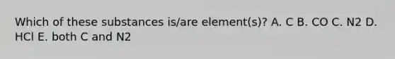 Which of these substances is/are element(s)? A. C B. CO C. N2 D. HCl E. both C and N2