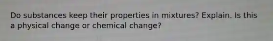 Do substances keep their properties in mixtures? Explain. Is this a physical change or chemical change?