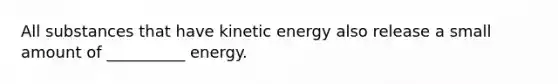 All substances that have kinetic energy also release a small amount of __________ energy.