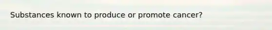 Substances known to produce or promote cancer?