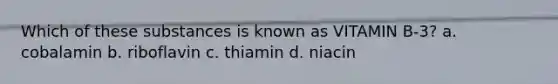 Which of these substances is known as VITAMIN B-3? a. cobalamin b. riboflavin c. thiamin d. niacin