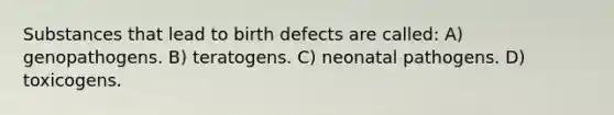 Substances that lead to birth defects are called: A) genopathogens. B) teratogens. C) neonatal pathogens. D) toxicogens.