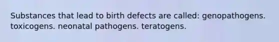 Substances that lead to birth defects are called: genopathogens. toxicogens. neonatal pathogens. teratogens.