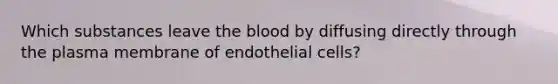 Which substances leave the blood by diffusing directly through the plasma membrane of endothelial cells?