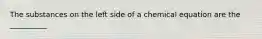 The substances on the left side of a chemical equation are the __________