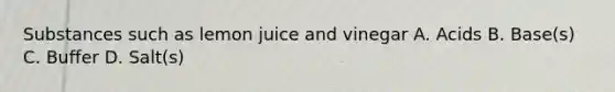 Substances such as lemon juice and vinegar A. Acids B. Base(s) C. Buffer D. Salt(s)