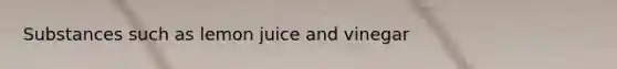 Substances such as lemon juice and vinegar