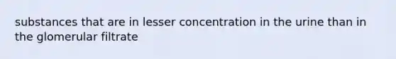 substances that are in lesser concentration in the urine than in the glomerular filtrate