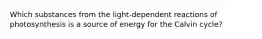 Which substances from the light-dependent reactions of photosynthesis is a source of energy for the Calvin cycle?