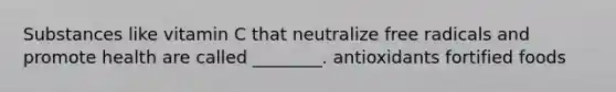 Substances like vitamin C that neutralize free radicals and promote health are called ________. antioxidants fortified foods