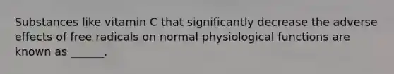 Substances like vitamin C that significantly decrease the adverse effects of free radicals on normal physiological functions are known as ______.