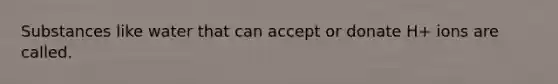 Substances like water that can accept or donate H+ ions are called.