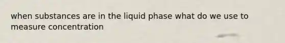 when substances are in the liquid phase what do we use to measure concentration