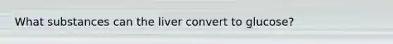 What substances can the liver convert to glucose?