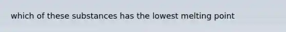 which of these substances has the lowest melting point
