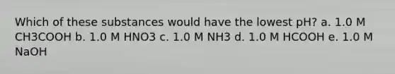 Which of these substances would have the lowest pH? a. 1.0 M CH3COOH b. 1.0 M HNO3 c. 1.0 M NH3 d. 1.0 M HCOOH e. 1.0 M NaOH