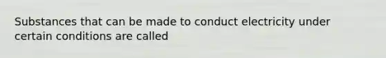 Substances that can be made to conduct electricity under certain conditions are called