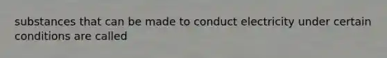 substances that can be made to conduct electricity under certain conditions are called