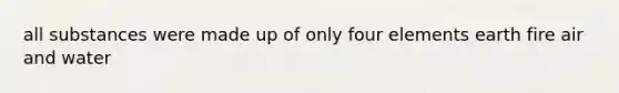 all substances were made up of only four elements earth fire air and water