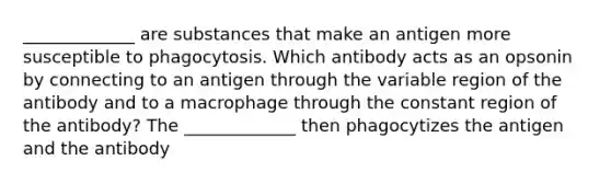 _____________ are substances that make an antigen more susceptible to phagocytosis. Which antibody acts as an opsonin by connecting to an antigen through the variable region of the antibody and to a macrophage through the constant region of the antibody? The _____________ then phagocytizes the antigen and the antibody