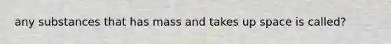 any substances that has mass and takes up space is called?